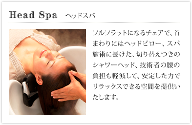 Head Spa　ヘッドスパ フルフラットになるチェアで、首まわりにはヘッドピロー、スパ施術に長けた、切り替えつきのシャワーヘッド、技術者の腰の負担も軽減して、安定した力でリラックスできる空間を提供いたします。